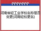 河南省轻工业学校名称是否变更(河南轻校更名)