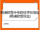 杨浦财贸中专财经学校地址(杨浦财贸校址)