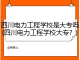 四川电力工程学校是大专吗(四川电力工程学校大专？)