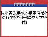 杭州贵族学校入学条件是什么样的(杭州贵族校入学条件)