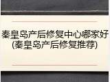 秦皇岛产后修复中心哪家好(秦皇岛产后修复推荐)