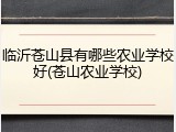 临沂苍山县有哪些农业学校好(苍山农业学校)