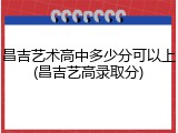昌吉艺术高中多少分可以上(昌吉艺高录取分)