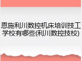 恩施利川数控机床培训技工学校有哪些(利川数控技校)