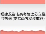 福建龙岩市高考复读公立推荐哪家(龙岩高考复读推荐)