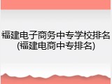 福建电子商务中专学校排名(福建电商中专排名)