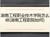 湖南工程职业技术学院怎么样(湖南工程职院如何)