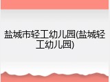 盐城市轻工幼儿园(盐城轻工幼儿园)