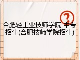 合肥轻工业技师学院 中专招生(合肥技师学院招生)
