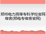 郑州电力高等专科学校官网宿舍(郑电专宿舍官网)