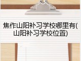 焦作山阳补习学校哪里有(山阳补习学校位置)