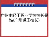 广州市轻工职业学校校长是谁(广州轻工校长)