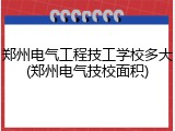 郑州电气工程技工学校多大(郑州电气技校面积)