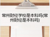 常州财经学校是本科吗(常州财经是本科吗)