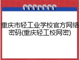 重庆市轻工业学校官方网络密码(重庆轻工校网密)