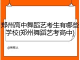 郑州高中舞蹈艺考生有哪些学校(郑州舞蹈艺考高中)