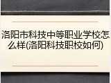 洛阳市科技中等职业学校怎么样(洛阳科技职校如何)
