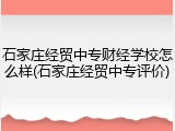 石家庄经贸中专财经学校怎么样(石家庄经贸中专评价)