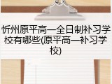 忻州原平高一全日制补习学校有哪些(原平高一补习学校)
