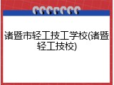 诸暨市轻工技工学校(诸暨轻工技校)