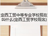 定西工贸中等专业学校现在叫什么(定西工贸学校现名)