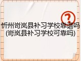 忻州岢岚县补习学校靠谱吗(岢岚县补习学校可靠吗)