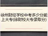 徐州财经学校中考多少分能上大专(徐财校大专录取分)