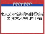 南京艺考培训机构排行榜前十名(南京艺考机构十强)