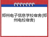 郑州电子信息学校宿舍(郑州电校宿舍)