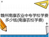 赣州南康农业中专学校学费多少钱(南康农校学费)