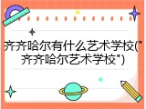 齐齐哈尔有什么艺术学校("齐齐哈尔艺术学校")