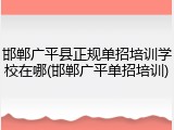 邯郸广平县正规单招培训学校在哪(邯郸广平单招培训)