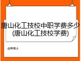 唐山化工技校中职学费多少(唐山化工技校学费)
