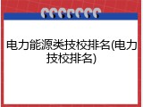 电力能源类技校排名(电力技校排名)