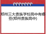 郑州三大贵族学校高中有哪些(郑州贵族高中)