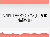 专业自考报名学校(自考报名院校)