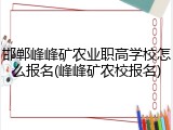 邯郸峰峰矿农业职高学校怎么报名(峰峰矿农校报名)