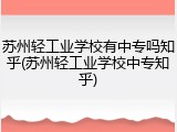 苏州轻工业学校有中专吗知乎(苏州轻工业学校中专知乎)