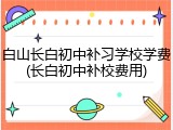 白山长白初中补习学校学费(长白初中补校费用)