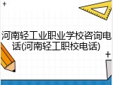 河南轻工业职业学校咨询电话(河南轻工职校电话)