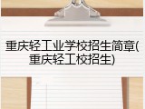 重庆轻工业学校招生简章(重庆轻工校招生)