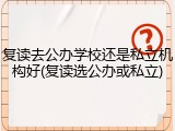 复读去公办学校还是私立机构好(复读选公办或私立)