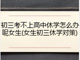 初三考不上高中休学怎么办呢女生(女生初三休学对策)
