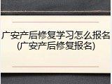 广安产后修复学习怎么报名(广安产后修复报名)