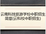 云南科技旅游学校中职招生简章(云科校中职招生)
