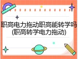 职高电力拖动职高能转学吗(职高转学电力拖动)