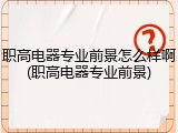 职高电器专业前景怎么样啊(职高电器专业前景)