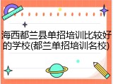 海西都兰县单招培训比较好的学校(都兰单招培训名校)
