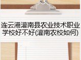 连云港灌南县农业技术职业学校好不好(灌南农校如何)