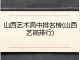山西艺术高中排名榜(山西艺高排行)
